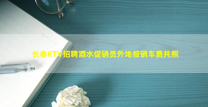 长春KTV招聘酒水促销员外地报销车费共照